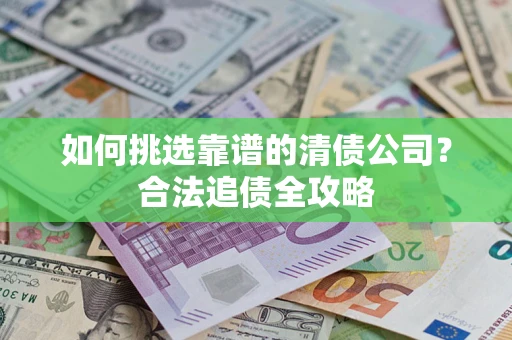 北京如何挑选靠谱的清债公司?合法追债全攻略 北京如何挑选靠谱的清债公司?合法追债全攻略