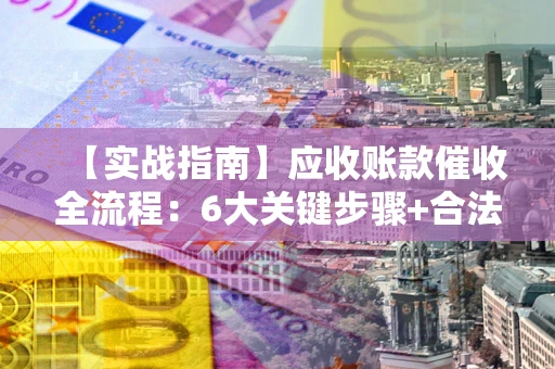 北京【实战指南】应收账款催收全流程：6大关键步骤+合法回款技巧