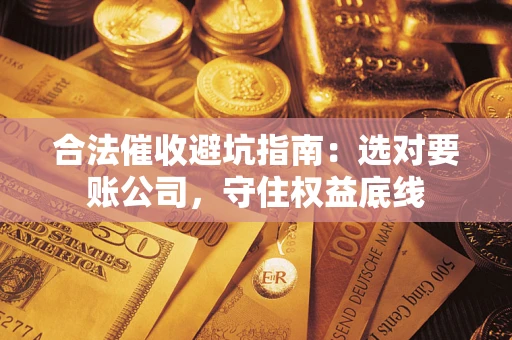 北京合法催收避坑指南：选对要账公司，守住权益底线