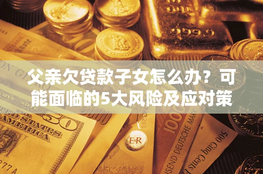 北京父亲欠贷款子女怎么办？可能面临的5大风险及应对策略
