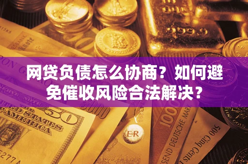 北京网贷负债怎么协商？如何避免催收风险合法解决？