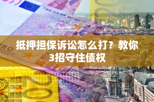 北京抵押担保诉讼怎么打？教你3招守住债权