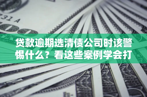 北京贷款逾期选清债公司时该警惕什么？看这些案例学会打翻身仗