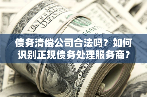 北京债务清偿公司合法吗？如何识别正规债务处理服务商？