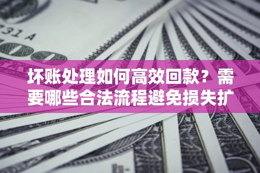 北京坏账处理如何高效回款？需要哪些合法流程避免损失扩大？