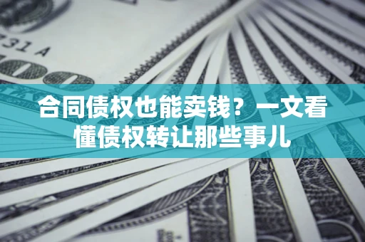北京合同债权也能卖钱？一文看懂债权转让那些事儿