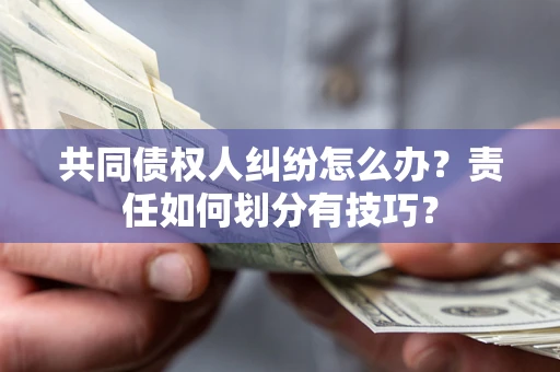 北京共同债权人纠纷怎么办？责任如何划分有技巧？