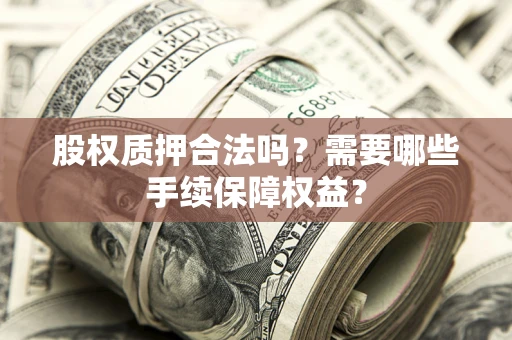 北京股权质押合法吗？需要哪些手续保障权益？