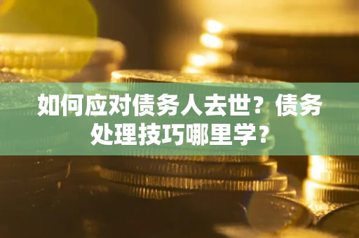 北京如何应对债务人去世？债务处理技巧哪里学？