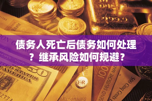 北京债务人死亡后债务如何处理？继承风险如何规避？