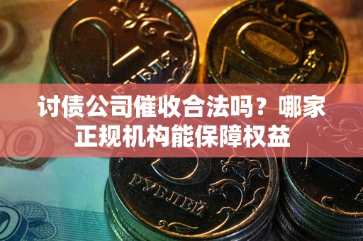 北京讨债公司催收合法吗？哪家正规机构能保障权益