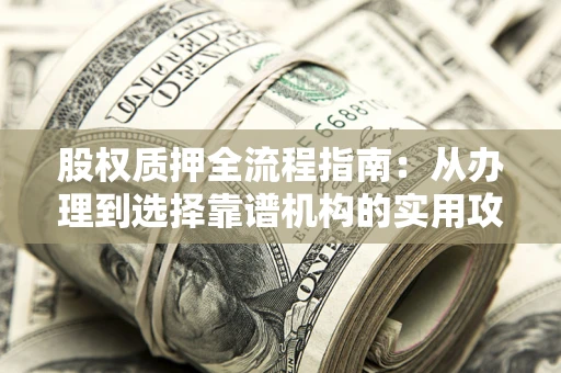 北京股权质押全流程指南：从办理到选择靠谱机构的实用攻略