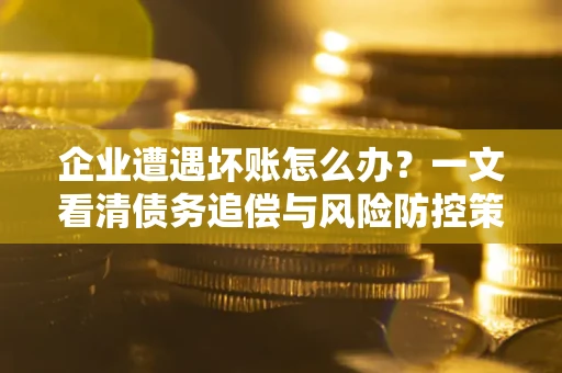 北京企业遭遇坏账怎么办？一文看清债务追偿与风险防控策略
