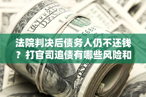 北京法院判决后债务人仍不还钱？打官司追债有哪些风险和技巧？