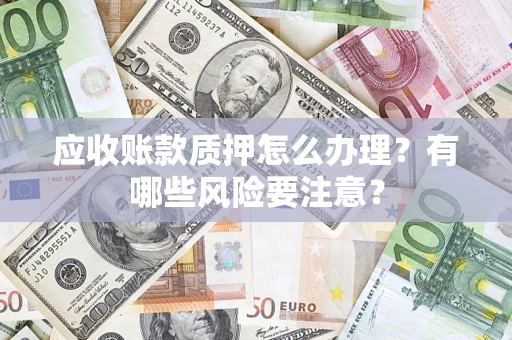 北京应收账款质押怎么办理？有哪些风险要注意？