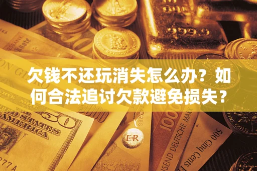 北京欠钱不还玩消失怎么办?如何合法追讨欠款避免损失? 北京欠钱不还玩消失怎么办?如何合法追讨欠款避免损失?