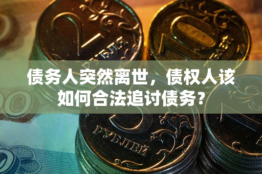 北京债务人突然离世，债权人该如何合法追讨债务？