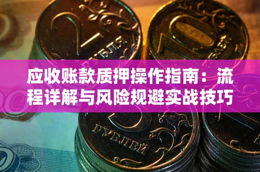 北京应收账款质押操作指南:流程详解与风险规避实战技巧 北京应收账款质押操作指南:流程详解与风险规避实战技巧