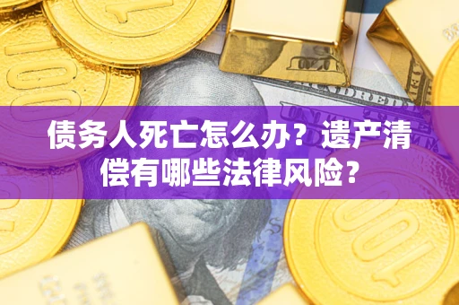 北京债务人死亡怎么办？遗产清偿有哪些法律风险？