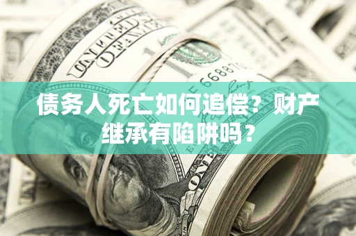 北京债务人死亡如何追偿？财产继承有陷阱吗？