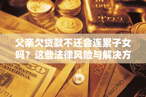 北京父亲欠贷款不还会连累子女吗？这些法律风险与解决方法要早知道！
