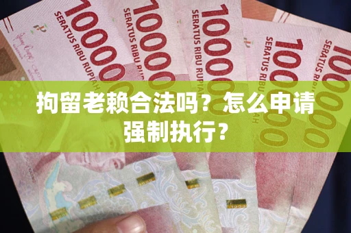 北京拘留老赖合法吗？怎么申请强制执行？
