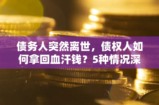 北京债务人突然离世，债权人如何拿回血汗钱？5种情况深度解析