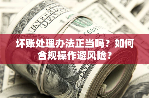 北京坏账处理办法正当吗？如何合规操作避风险？