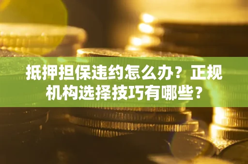北京抵押担保违约怎么办？正规机构选择技巧有哪些？