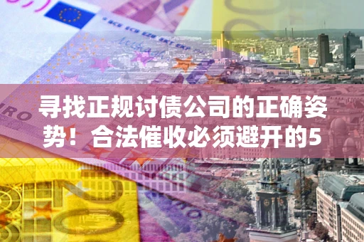 北京寻找正规讨债公司的正确姿势！合法催收必须避开的5大雷区
