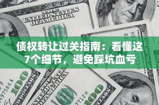 北京债权转让过关指南：看懂这7个细节，避免踩坑血亏