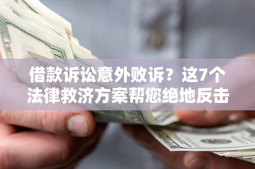 北京借款诉讼意外败诉？这7个法律救济方案帮您绝地反击！
