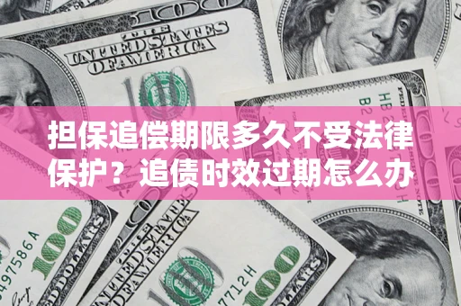 北京担保追偿期限多久不受法律保护？追债时效过期怎么办？
