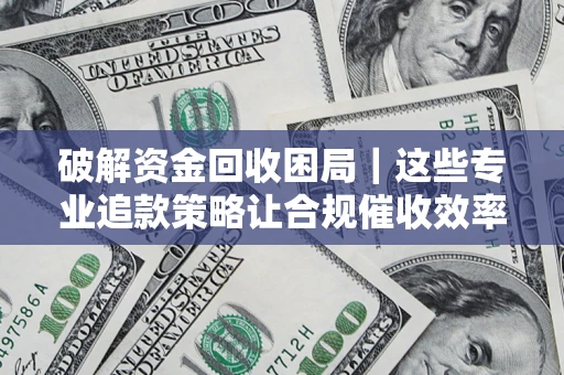北京破解资金回收困局｜这些专业追款策略让合规催收效率翻倍