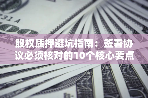 北京股权质押避坑指南:签署协议必须核对的10个核心要点 北京股权质押避坑指南:签署协议必须核对的10个核心要点