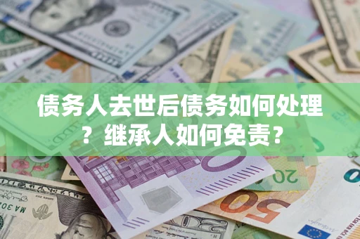 北京债务人去世后债务如何处理？继承人如何免责？