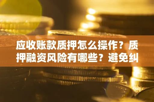 北京应收账款质押怎么操作？质押融资风险有哪些？避免纠纷高效融资技巧
