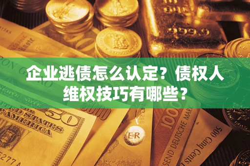 北京企业逃债怎么认定？债权人维权技巧有哪些？