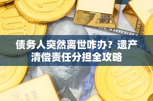 北京债务人突然离世咋办？遗产清偿责任分担全攻略