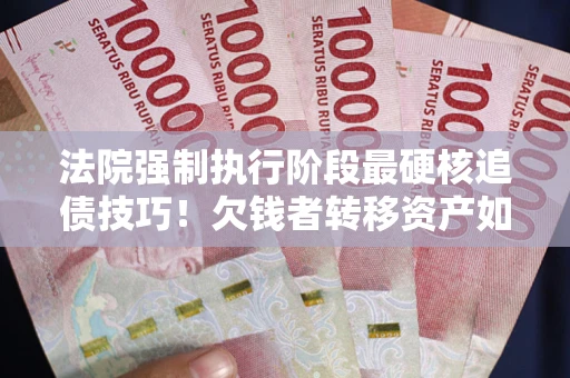 北京法院强制执行阶段最硬核追债技巧！欠钱者转移资产如何破解？