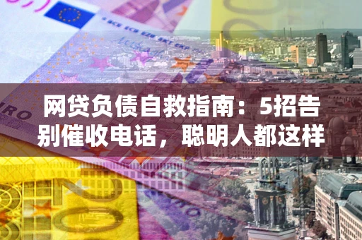 北京网贷负债自救指南：5招告别催收电话，聪明人都这样做