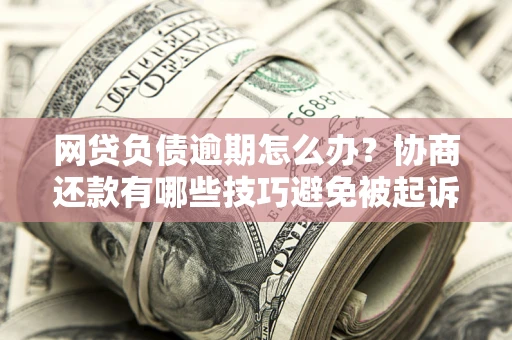北京网贷负债逾期怎么办？协商还款有哪些技巧避免被起诉？