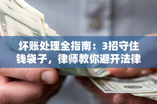 北京坏账处理全指南：3招守住钱袋子，律师教你避开法律雷区