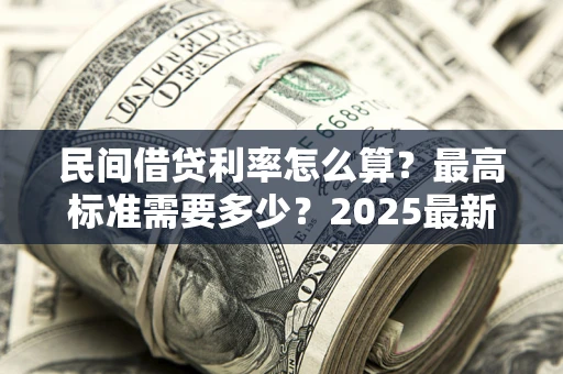 北京民间借贷利率怎么算？最高标准需要多少？2025最新避坑指南