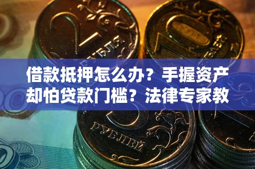 北京借款抵押怎么办？手握资产却怕贷款门槛？法律专家教你办抵押不踩坑