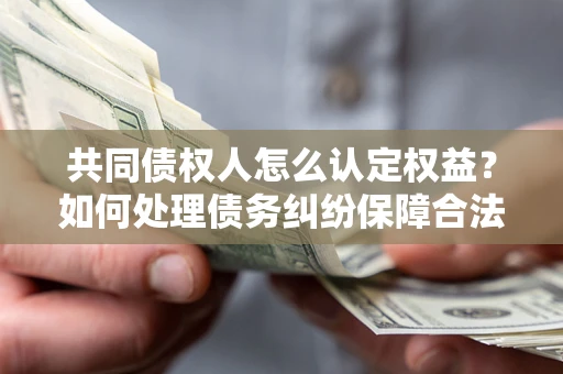 北京共同债权人怎么认定权益？如何处理债务纠纷保障合法权益？