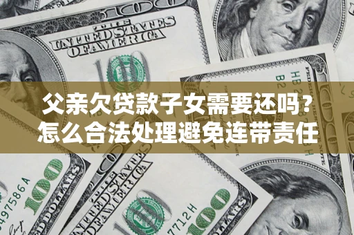 北京父亲欠贷款子女需要还吗？怎么合法处理避免连带责任？