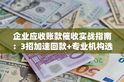 北京企业应收账款催收实战指南：3招加速回款+专业机构选择避坑