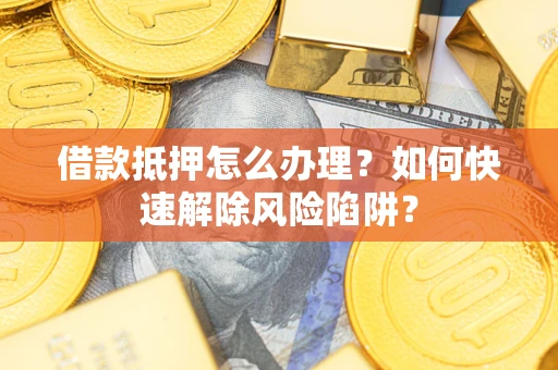 北京借款抵押怎么办理？如何快速解除风险陷阱？