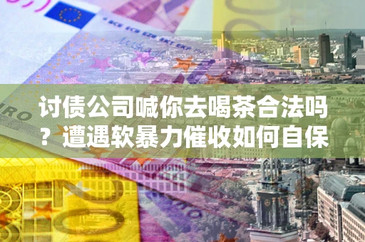 北京讨债公司喊你去喝茶合法吗？遭遇软暴力催收如何自保？